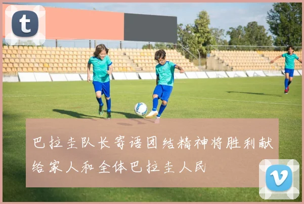 巴拉圭队长寄语团结精神将胜利献给家人和全体巴拉圭人民