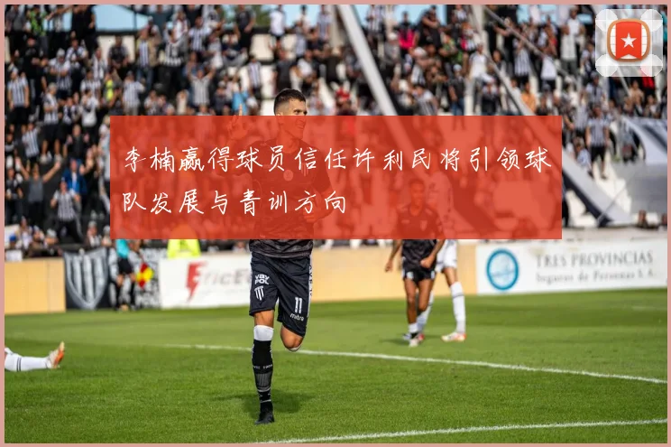 李楠赢得球员信任许利民将引领球队发展与青训方向