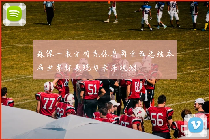 森保一表示将先休息再全面总结本届世界杯表现与未来规划