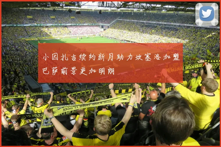 小因扎吉续约新月助力坎塞洛加盟巴萨前景更加明朗