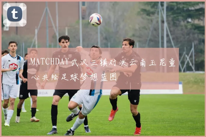 MATCHDAY武汉三镇对决云南玉昆童心共绘足球梦想蓝图