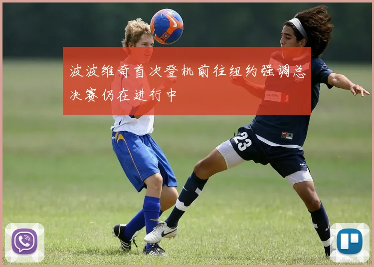 波波维奇首次登机前往纽约强调总决赛仍在进行中