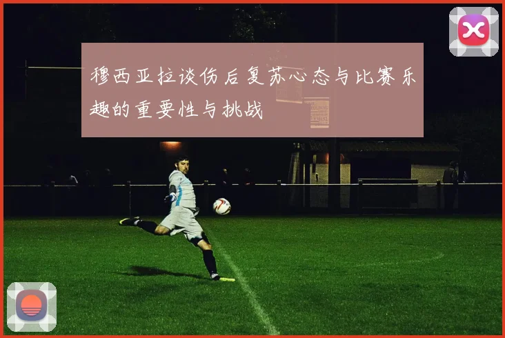 穆西亚拉谈伤后复苏心态与比赛乐趣的重要性与挑战