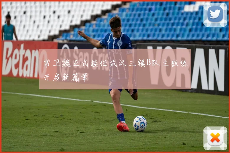常卫魏正式接任武汉三镇B队主教练开启新篇章