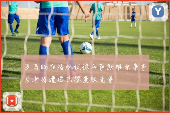 罗马瞄准格林伍德和萨默维尔争夺后者将遭遇巴黎曼联竞争