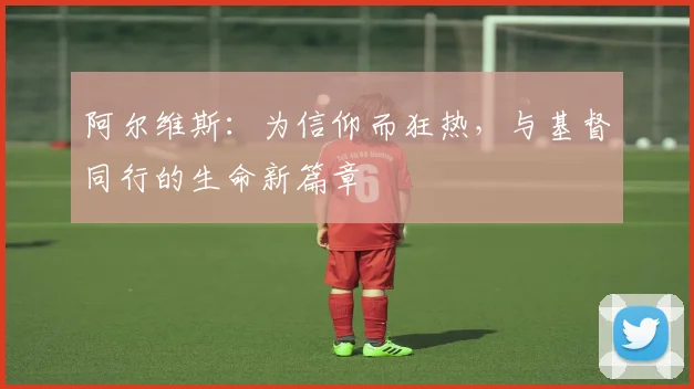 阿尔维斯：为信仰而狂热，与基督同行的生命新篇章