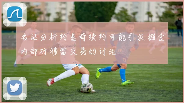 名记分析约基奇续约可能引发掘金内部对穆雷交易的讨论