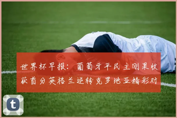 世界杯早报：葡萄牙平民主刚果收获首分英格兰逆转克罗地亚精彩对决